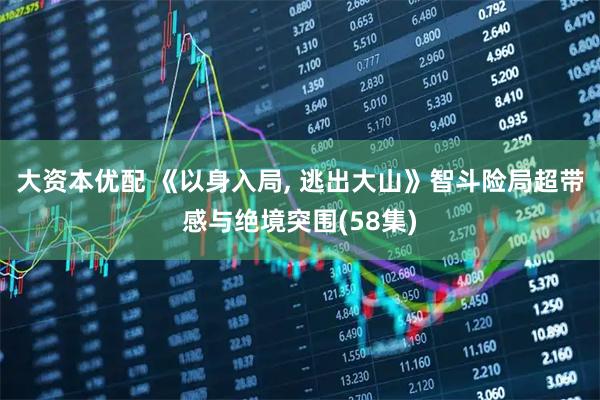 大资本优配 《以身入局, 逃出大山》智斗险局超带感与绝境突围(58集)