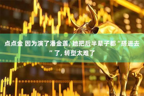 点点金 因为演了潘金莲, 她把后半辈子都“搭进去”了, 转型太难了