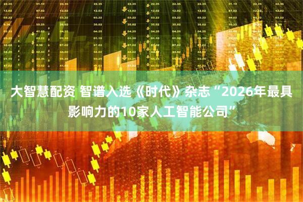 大智慧配资 智谱入选《时代》杂志“2026年最具影响力的10家人工智能公司”
