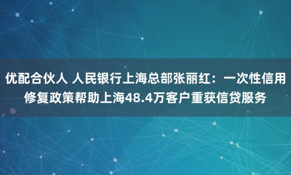 优配合伙人 人民银行上海总部张丽红：一次性信用修复政策帮助上海48.4万客户重获信贷服务