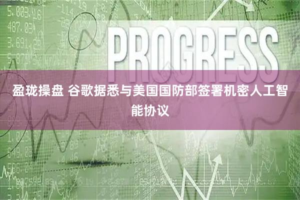 盈珑操盘 谷歌据悉与美国国防部签署机密人工智能协议